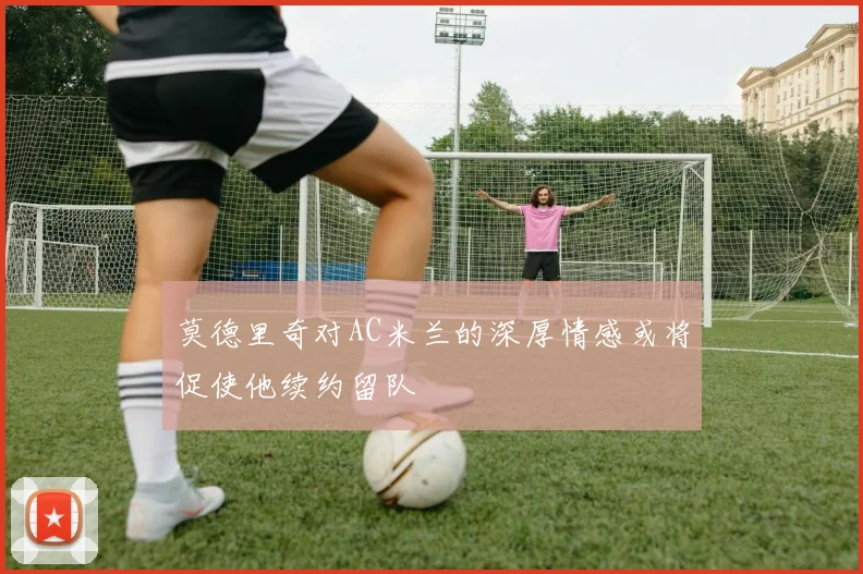 莫德里奇对AC米兰的深厚情感或将促使他续约留队