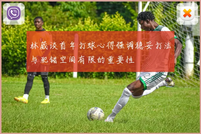 林葳谈首年打球心得强调稳妥打法与犯错空间有限的重要性