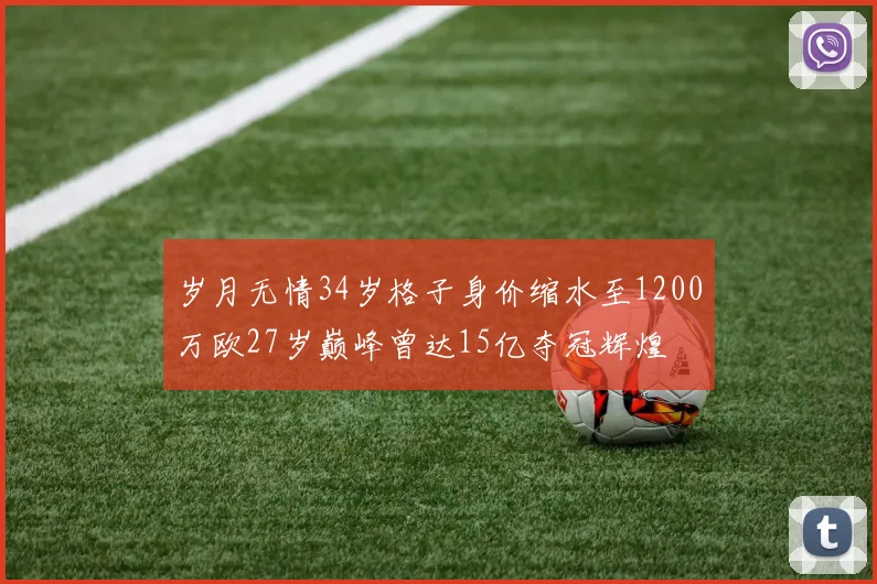 岁月无情34岁格子身价缩水至1200万欧27岁巅峰曾达15亿夺冠辉煌