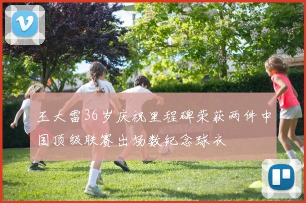 王大雷36岁庆祝里程碑荣获两件中国顶级联赛出场数纪念球衣