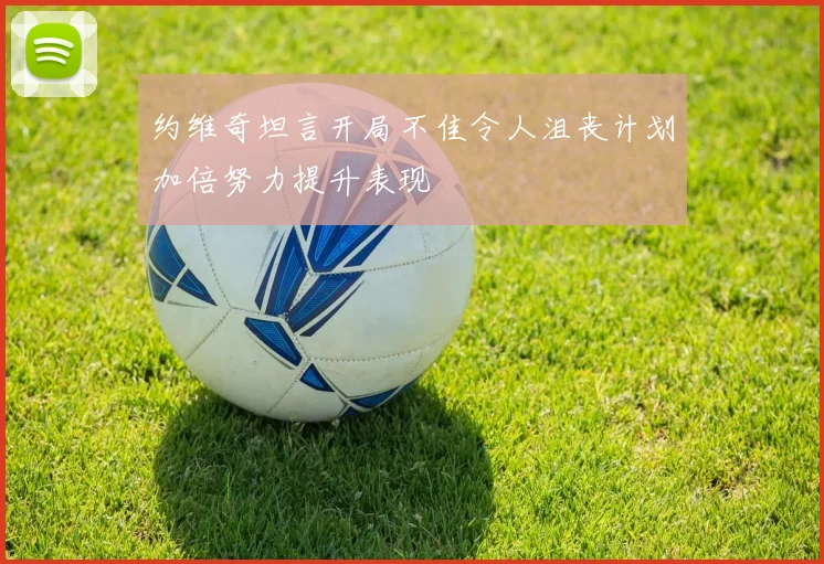约维奇坦言开局不佳令人沮丧计划加倍努力提升表现