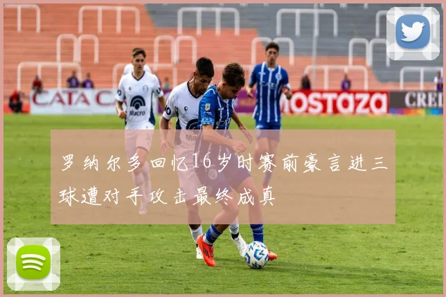 罗纳尔多回忆16岁时赛前豪言进三球遭对手攻击最终成真