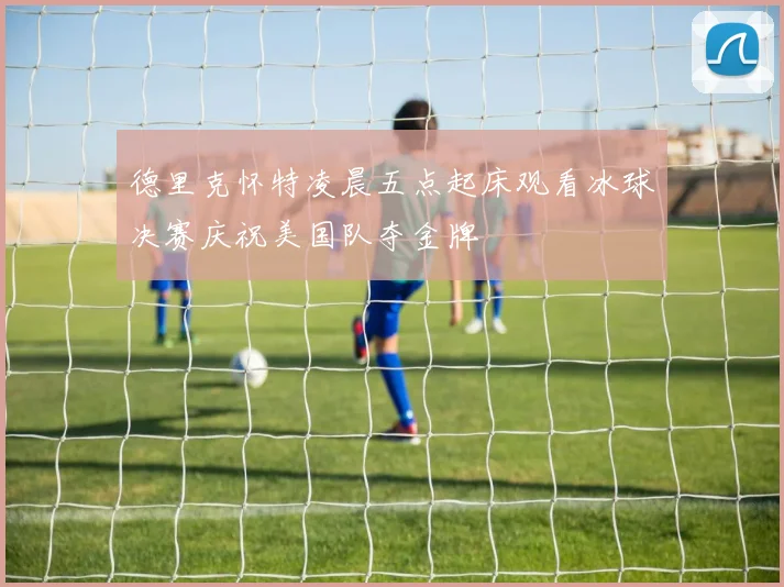 德里克怀特凌晨五点起床观看冰球决赛庆祝美国队夺金牌