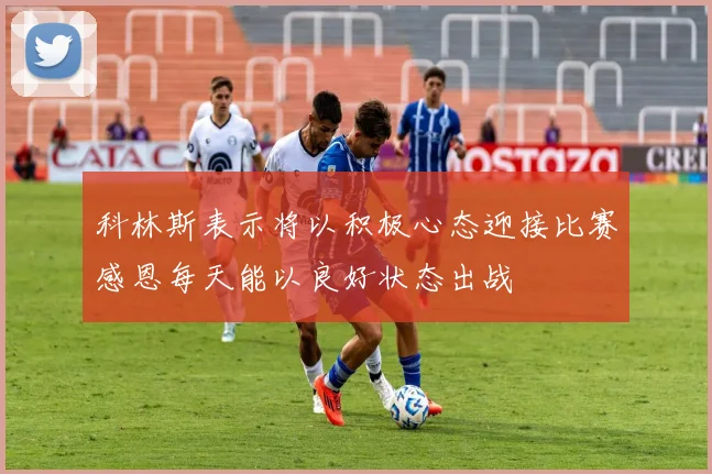 科林斯表示将以积极心态迎接比赛感恩每天能以良好状态出战