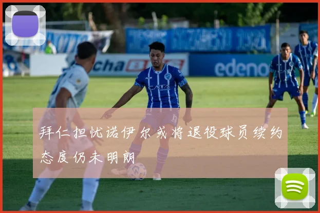 拜仁担忧诺伊尔或将退役球员续约态度仍未明朗