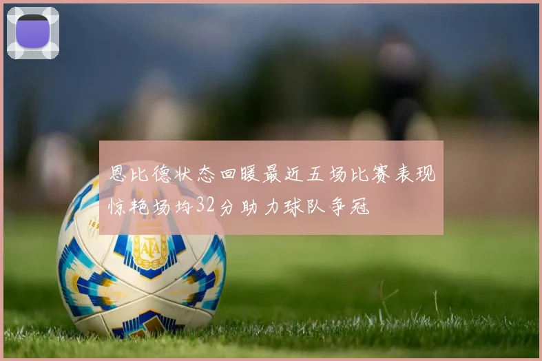 恩比德状态回暖最近五场比赛表现惊艳场均32分助力球队争冠