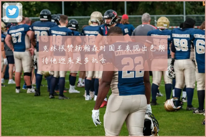克林根赞杨瀚森对国王表现出色期待他迎来更多机会