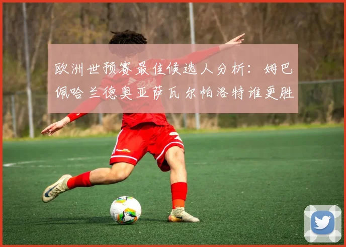 欧洲世预赛最佳候选人分析：姆巴佩哈兰德奥亚萨瓦尔帕洛特谁更胜一筹