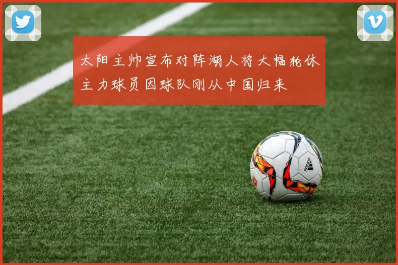 太阳主帅宣布对阵湖人将大幅轮休主力球员因球队刚从中国归来