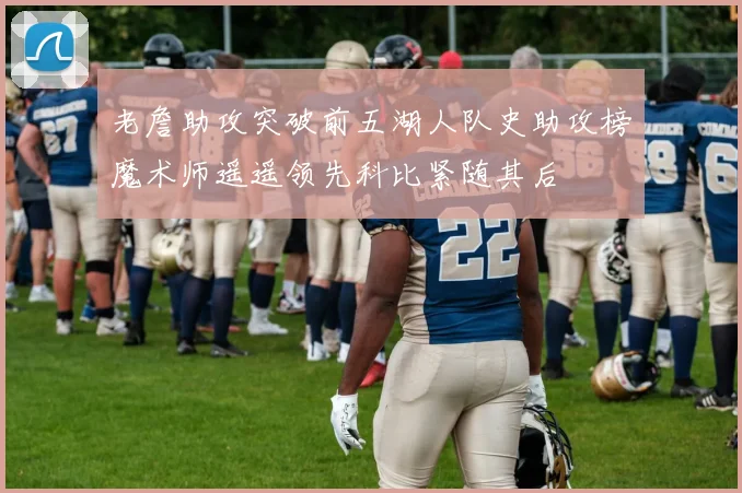 老詹助攻突破前五湖人队史助攻榜魔术师遥遥领先科比紧随其后