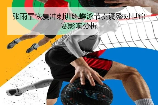 张雨霏恢复冲刺训练蝶泳节奏调整对世锦赛影响分析